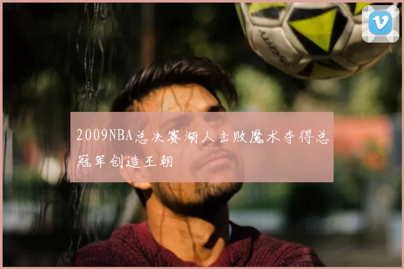 2009NBA总决赛湖人击败魔术夺得总冠军创造王朝