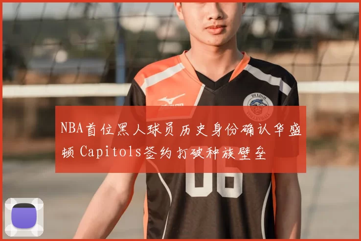 NBA首位黑人球员历史身份确认华盛顿 Capitols签约打破种族壁垒