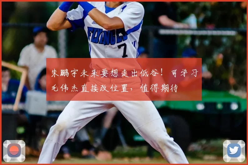 朱鹏宇未来要想走出低谷！可学习毛伟杰直接改位置，值得期待
