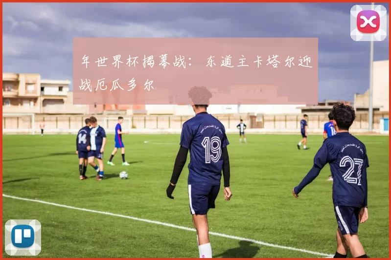 年世界杯揭幕战：东道主卡塔尔迎战厄瓜多尔
