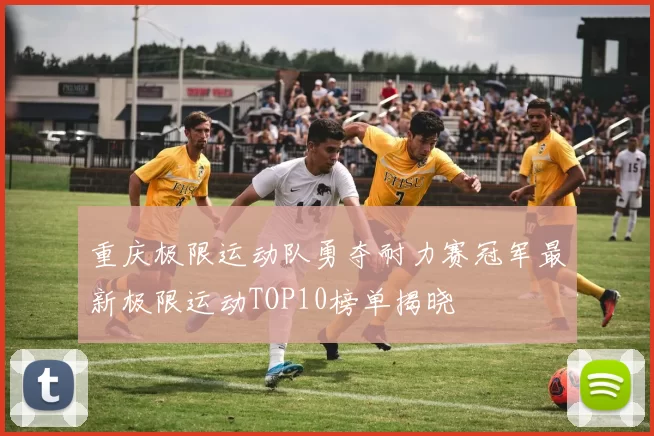 重庆极限运动队勇夺耐力赛冠军最新极限运动TOP10榜单揭晓