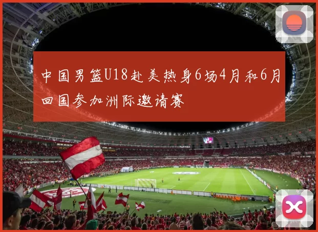 中国男篮U18赴美热身6场4月和6月回国参加洲际邀请赛