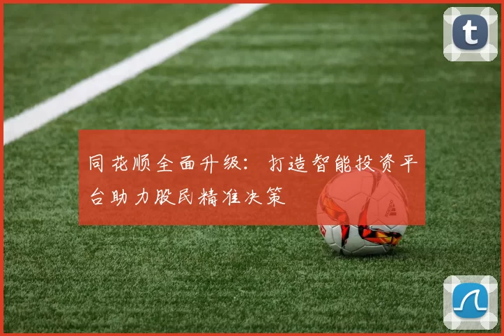同花顺全面升级：打造智能投资平台助力股民精准决策