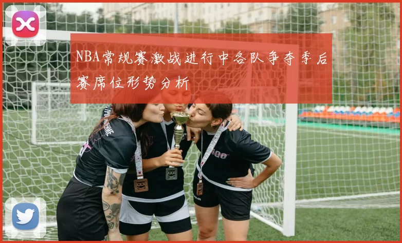 NBA常规赛激战进行中各队争夺季后赛席位形势分析