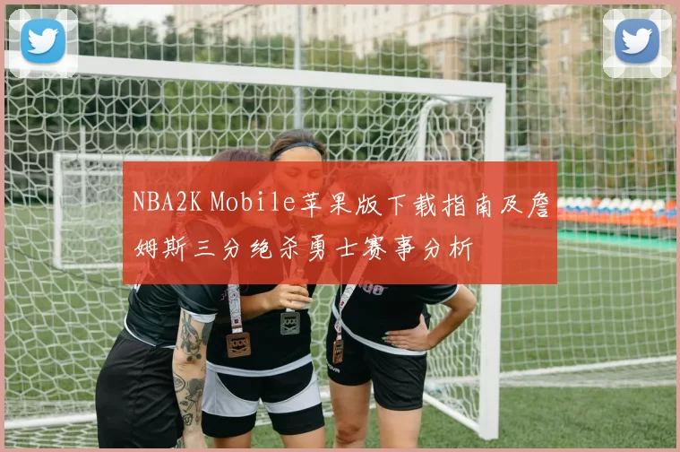 NBA2K Mobile苹果版下载指南及詹姆斯三分绝杀勇士赛事分析