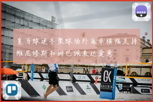皇马球迷齐聚球场外高举横幅支持维尼修斯和姆巴佩表达爱意