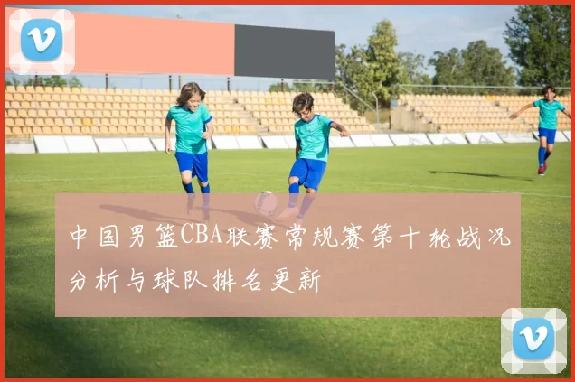 中国男篮CBA联赛常规赛第十轮战况分析与球队排名更新