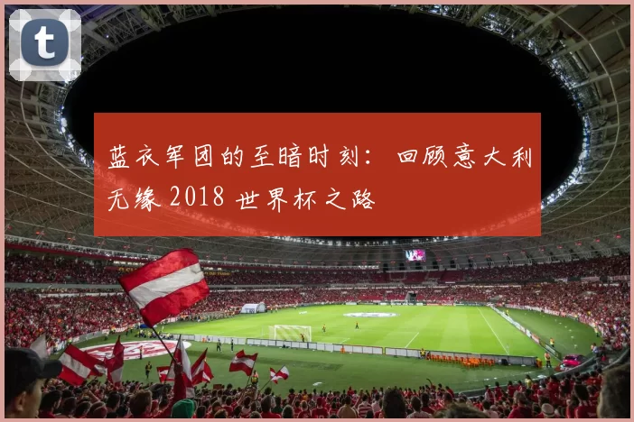 蓝衣军团的至暗时刻：回顾意大利无缘 2018 世界杯之路