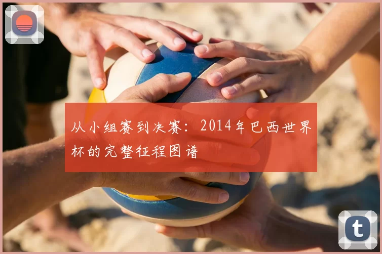 从小组赛到决赛：2014年巴西世界杯的完整征程图谱