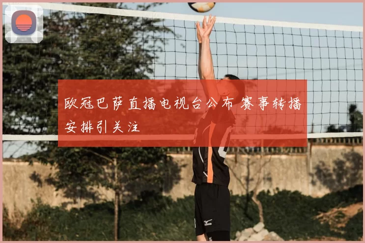 欧冠巴萨直播电视台公布 赛事转播安排引关注
