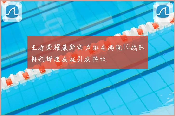 王者荣耀最新实力排名揭晓IG战队再创辉煌成就引发热议