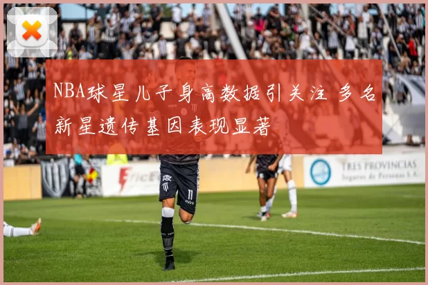 NBA球星儿子身高数据引关注 多名新星遗传基因表现显著