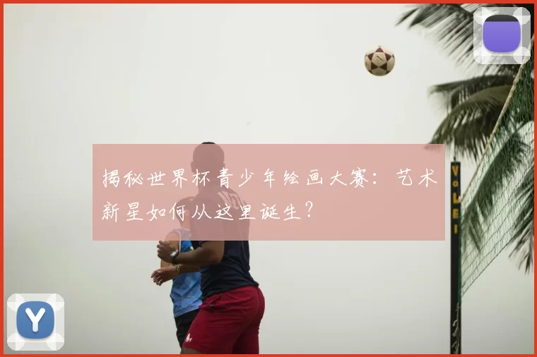 揭秘世界杯青少年绘画大赛:艺术新星如何从这里诞生?