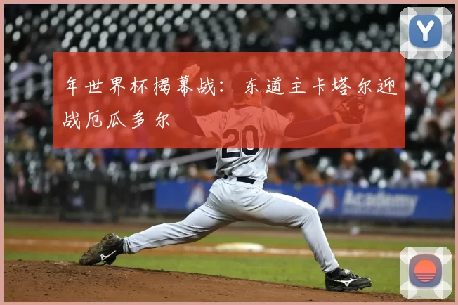 年世界杯揭幕战：东道主卡塔尔迎战厄瓜多尔