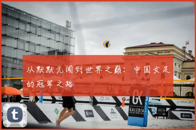 从默默无闻到世界之巅：中国女足的冠军之路