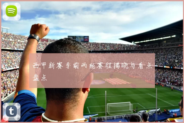 西甲新赛季前两轮赛程揭晓与看点盘点