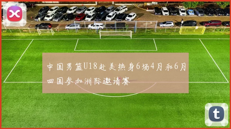 中国男篮U18赴美热身6场4月和6月回国参加洲际邀请赛