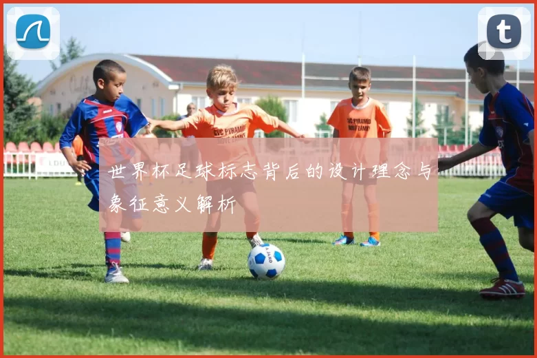 世界杯足球标志背后的设计理念与象征意义解析