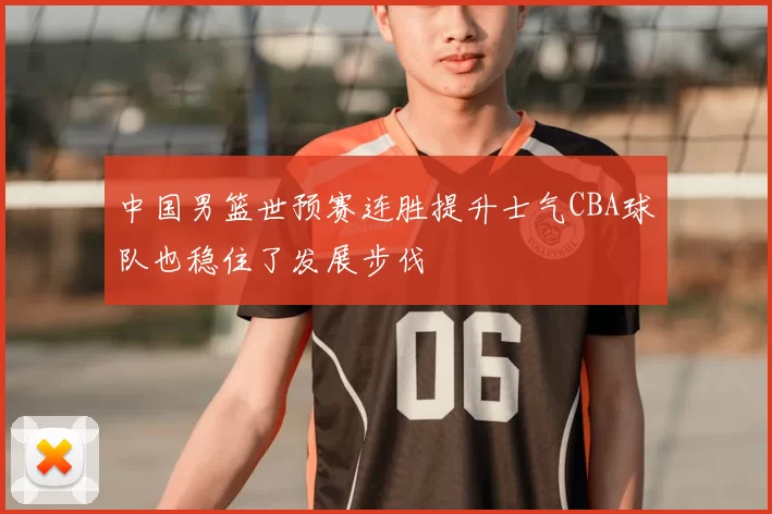 中国男篮世预赛连胜提升士气CBA球队也稳住了发展步伐