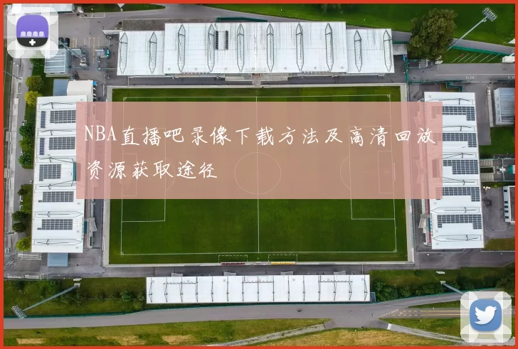 NBA直播吧录像下载方法及高清回放资源获取途径
