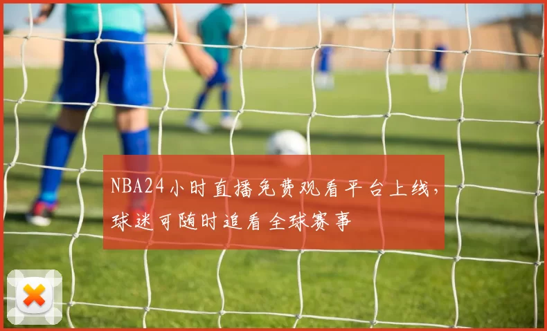 NBA24小时直播免费观看平台上线，球迷可随时追看全球赛事