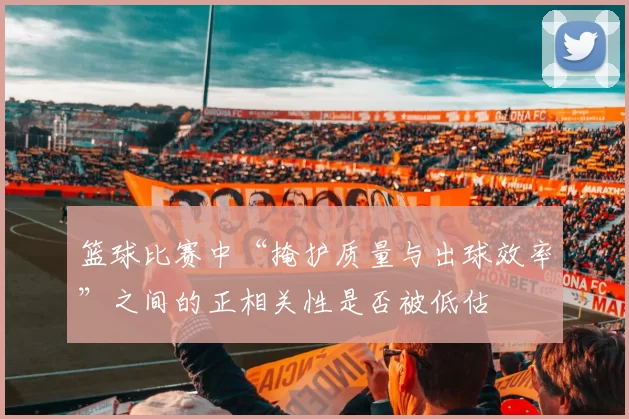 篮球比赛中“掩护质量与出球效率”之间的正相关性是否被低估