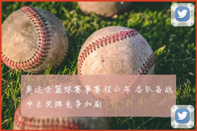 奥运会篮球赛事赛程公布 各队备战冲击奖牌竞争加剧