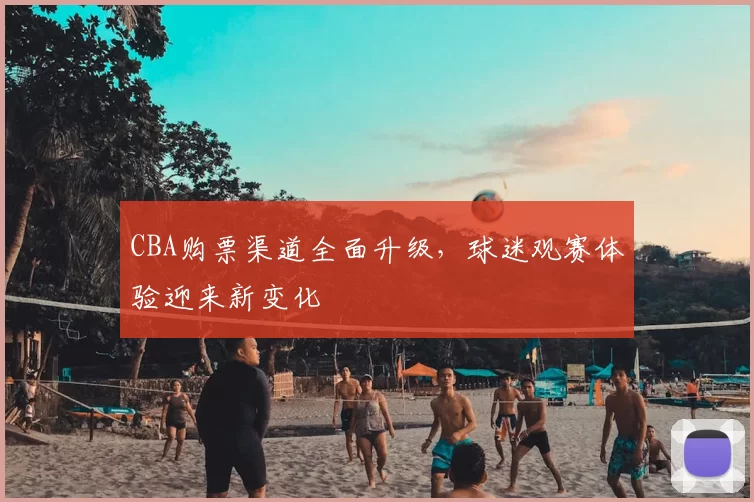 CBA购票渠道全面升级，球迷观赛体验迎来新变化