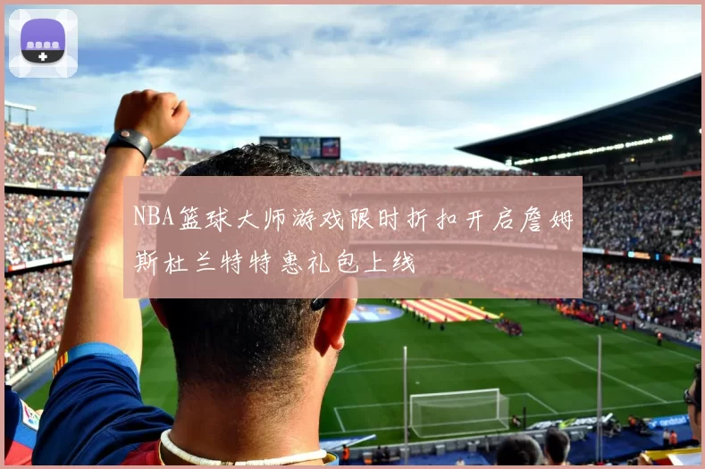 NBA篮球大师游戏限时折扣开启詹姆斯杜兰特特惠礼包上线
