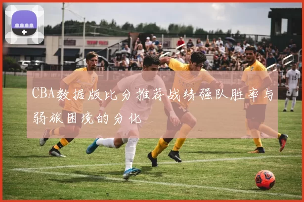 CBA数据版比分推荐战绩强队胜率与弱旅困境的分化