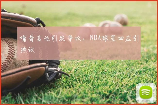 嘴哥言论引发争议，NBA球星回应引热议