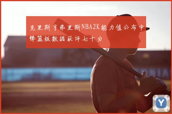 克里斯亨弗里斯NBA2K能力值公布中锋篮板数据获评七十分