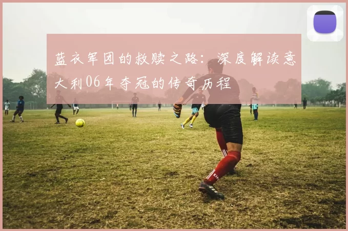 蓝衣军团的救赎之路：深度解读意大利06年夺冠的传奇历程