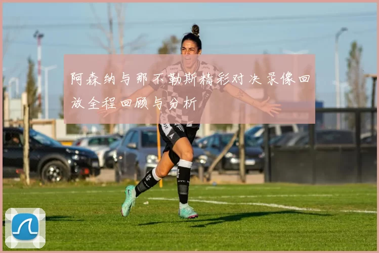 阿森纳与那不勒斯精彩对决录像回放全程回顾与分析