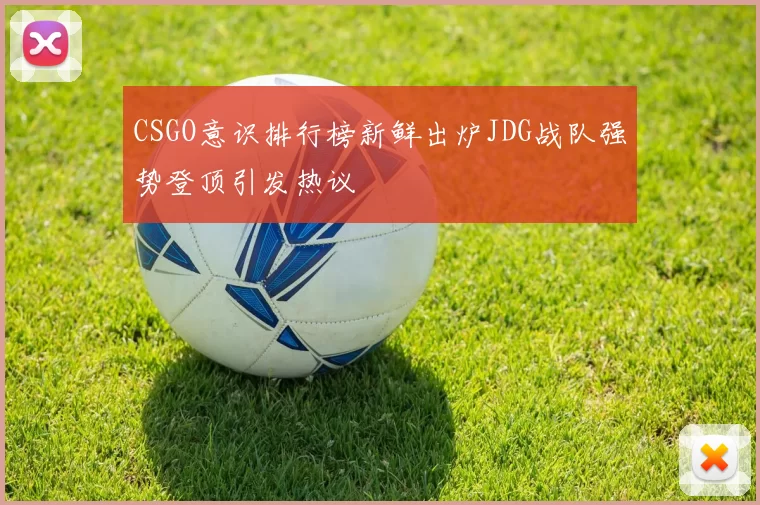 CSGO意识排行榜新鲜出炉JDG战队强势登顶引发热议
