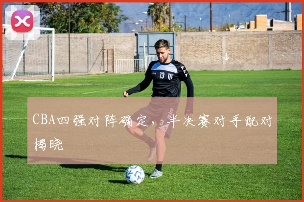CBA四强对阵确定，半决赛对手配对揭晓