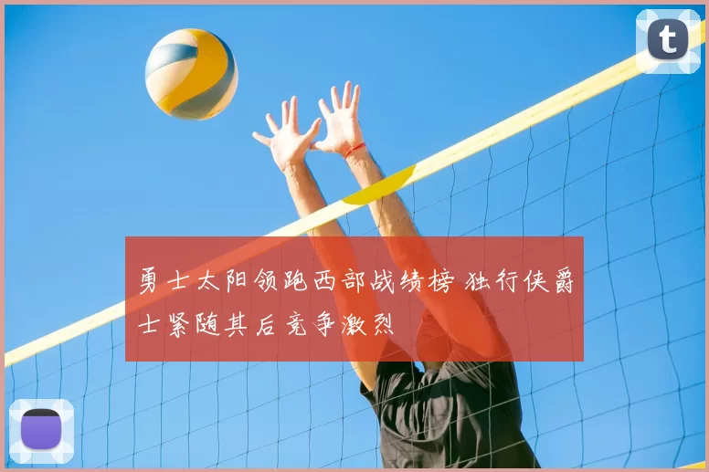 勇士太阳领跑西部战绩榜 独行侠爵士紧随其后竞争激烈