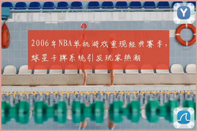 2006年NBA单机游戏重现经典赛季，球星卡牌系统引发玩家热潮