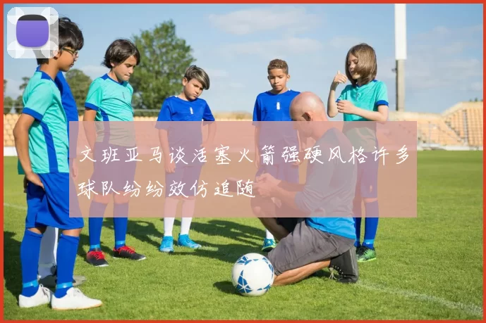 文班亚马谈活塞火箭强硬风格许多球队纷纷效仿追随
