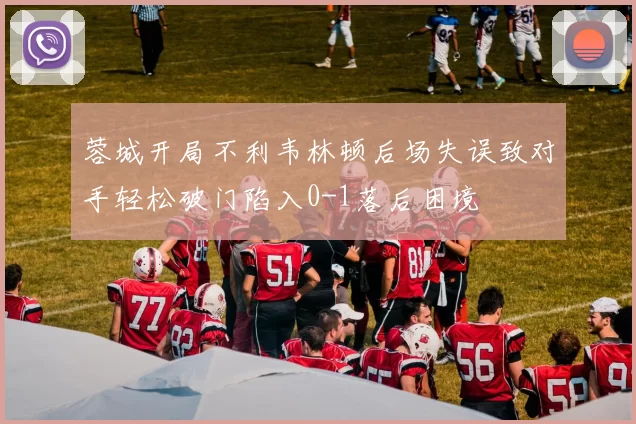 蓉城开局不利韦林顿后场失误致对手轻松破门陷入0-1落后困境