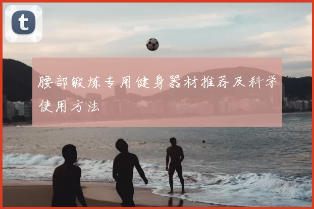 腰部锻炼专用健身器材推荐及科学使用方法