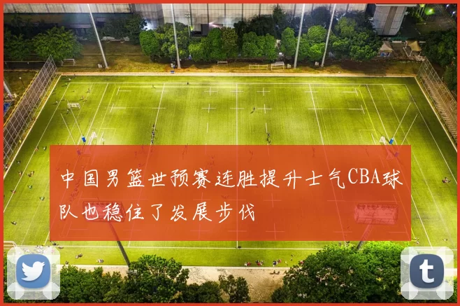 中国男篮世预赛连胜提升士气CBA球队也稳住了发展步伐