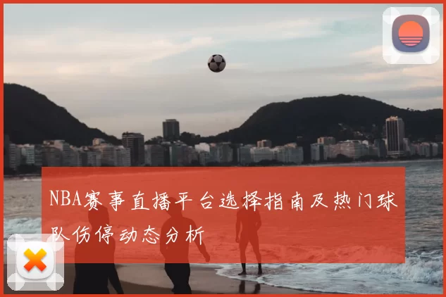 NBA赛事直播平台选择指南及热门球队伤停动态分析