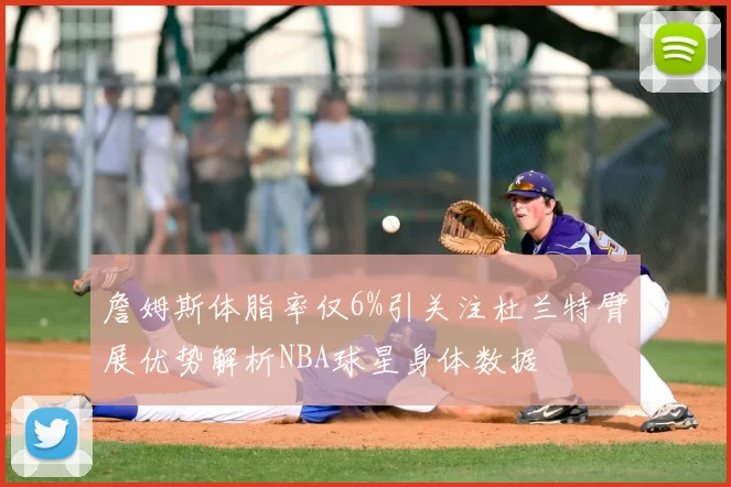 詹姆斯体脂率仅6%引关注杜兰特臂展优势解析NBA球星身体数据