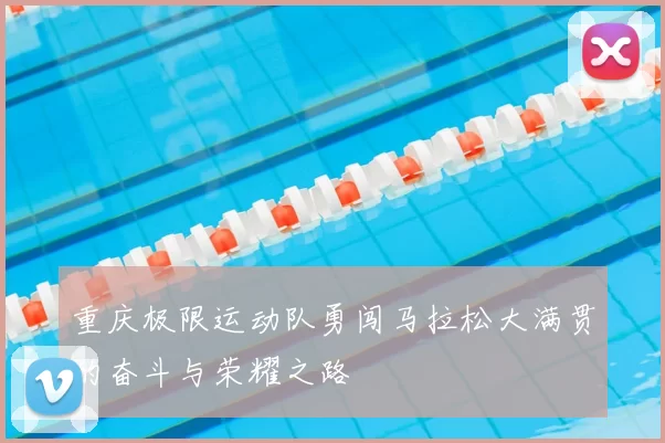 重庆极限运动队勇闯马拉松大满贯的奋斗与荣耀之路