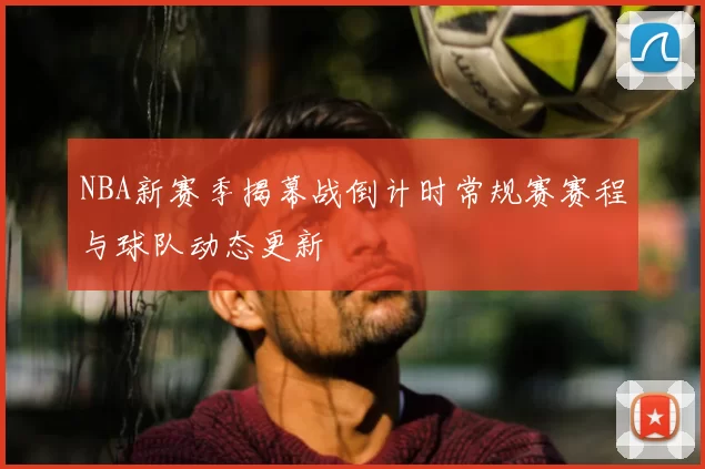 NBA新赛季揭幕战倒计时常规赛赛程与球队动态更新