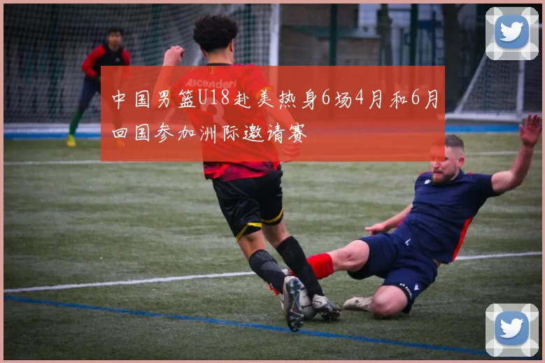 中国男篮U18赴美热身6场4月和6月回国参加洲际邀请赛