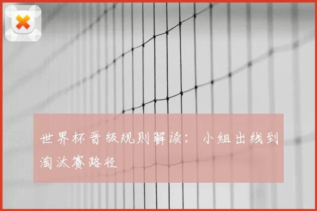世界杯晋级规则解读：小组出线到淘汰赛路径