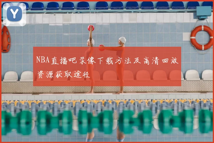 NBA直播吧录像下载方法及高清回放资源获取途径