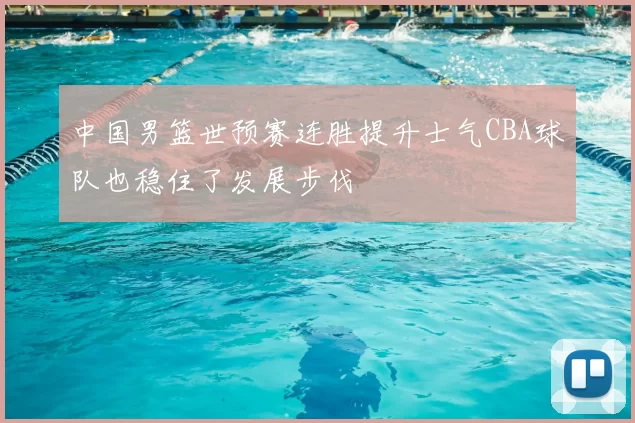 中国男篮世预赛连胜提升士气CBA球队也稳住了发展步伐